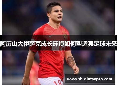 阿历山大伊萨克成长环境如何塑造其足球未来