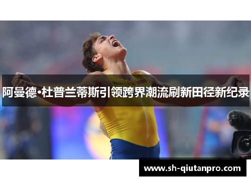 阿曼德·杜普兰蒂斯引领跨界潮流刷新田径新纪录