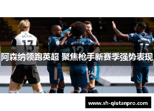 阿森纳领跑英超 聚焦枪手新赛季强势表现
