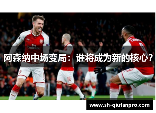 阿森纳中场变局：谁将成为新的核心？