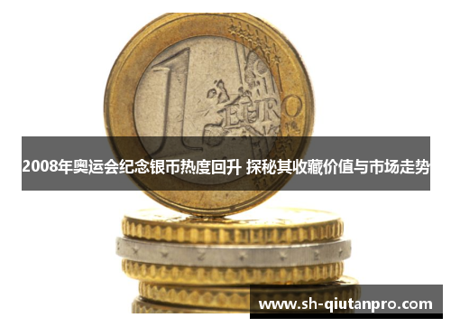 2008年奥运会纪念银币热度回升 探秘其收藏价值与市场走势